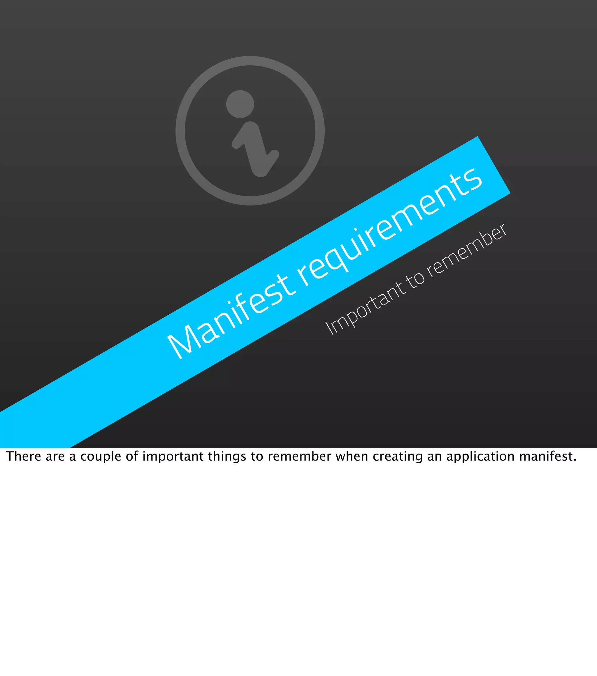 nts
                                                 e
                                          irem ember
                                     q  u
                                 t re         ttor
                                                  em

                              fes          tan
                            ni         mp
                                         or
                          Ma          I




There are a couple of important things to remember when creating an application manifest.
 