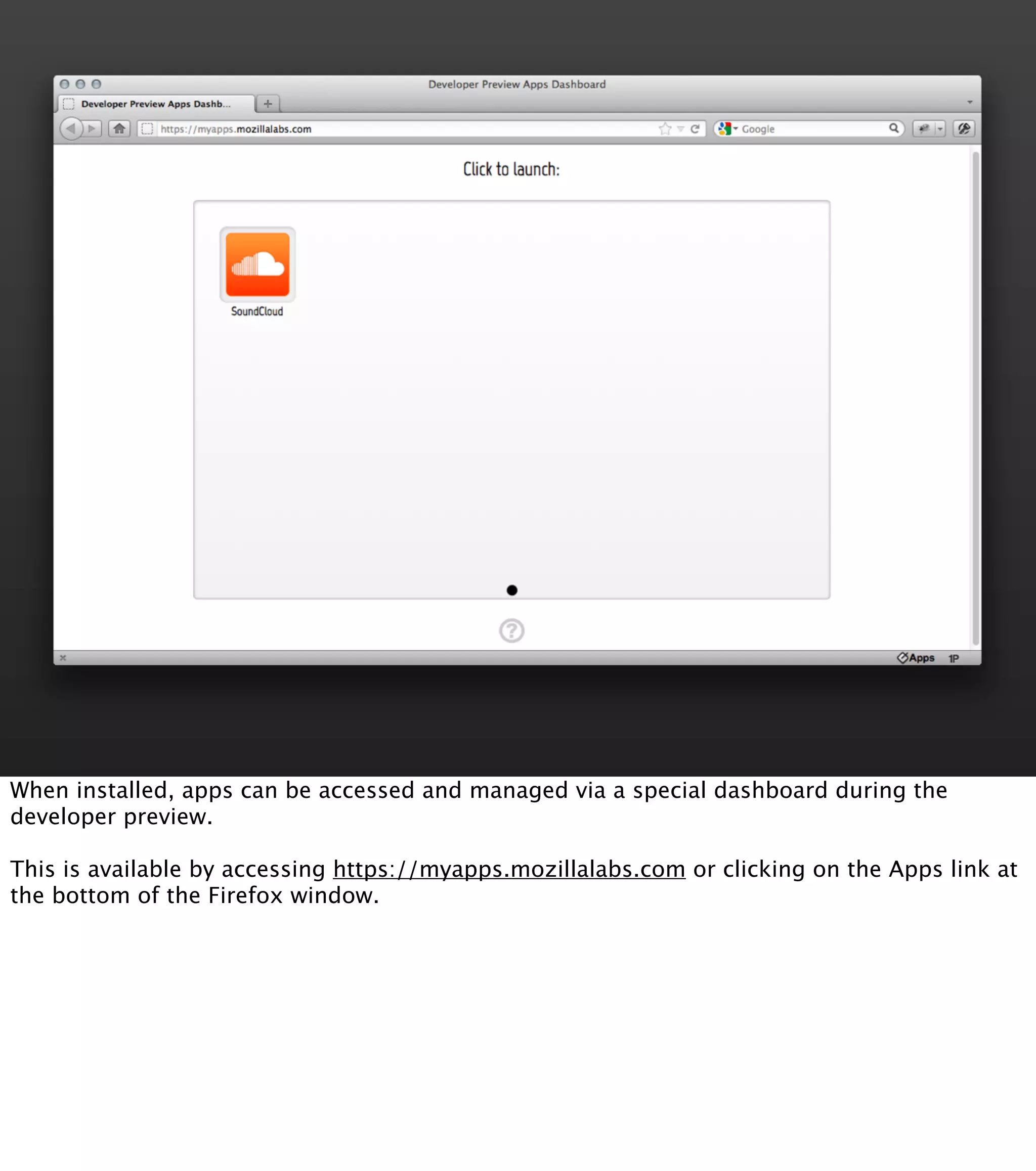 When installed, apps can be accessed and managed via a special dashboard during the
developer preview.

This is available by accessing https://myapps.mozillalabs.com or clicking on the Apps link at
the bottom of the Firefox window.
 