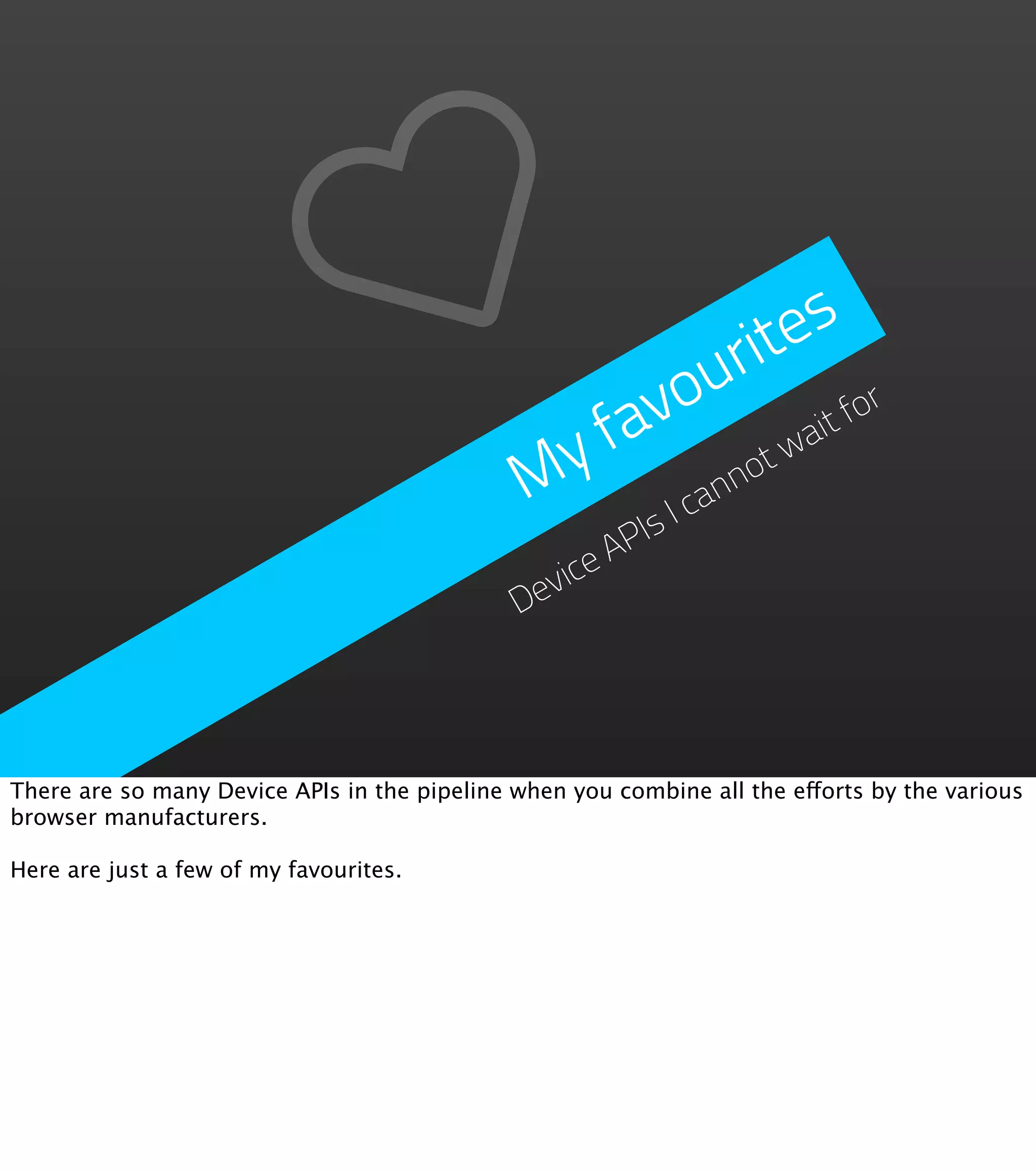tes
                                                          uri
                                                       avo         for
                                                y     f        ait
                                                                  tw
                                               M            Ican
                                                                no
                                                       Is
                                                     AP
                                               evice
                                              D




There are so many Device APIs in the pipeline when you combine all the efforts by the various
browser manufacturers.

Here are just a few of my favourites.
 