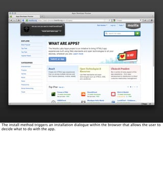 The install method triggers an installation dialogue within the browser that allows the user to
decide what to do with the app.
 