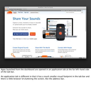 Apps launched from the dashboard are opened in an application tab at the far left-hand side
of the tab bar.

An application tab is different in that it has a much smaller visual footprint in the tab bar and
there is little browser UI cluttering the screen, like the address bar.
 