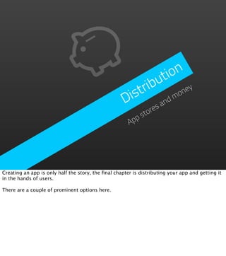 ion
                                                            u  t
                                                        trib         ey
                                                     Dis        dm
                                                                   on
                                                            s an
                                                           tore
                                                         ps
                                                       Ap




Creating an app is only half the story, the ﬁnal chapter is distributing your app and getting it
in the hands of users.

There are a couple of prominent options here.
 