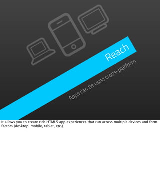 ach
                                                              Re
                                                                    rm
                                                                 tfo
                                                            s-pla
                                                        cros
                                                     ed
                                                   us
                                                be
                                             an
                                           sc
                                        App



It allows you to create rich HTML5 app experiences that run across multiple devices and form
factors (desktop, mobile, tablet, etc.)
 