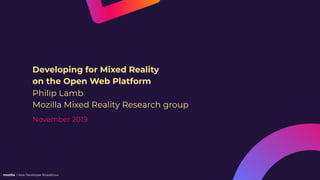 mozilla / Asia Developer Roadshow
November 2019
Developing for Mixed Reality
on the Open Web Platform
Philip Lamb
Mozilla Mixed Reality Research group
 