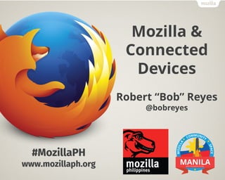 Mozilla &
Connected
Devices
Robert “Bob” Reyes
@bobreyes
#MozillaPH
www.mozillaph.org
 