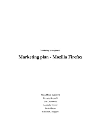 Marketing Management


Marketing plan - Mozilla Firefox




           Project team members:
             Riccardo Bettinelli
              Gim Chuan Goh
             Agnieszka Czecior
               Jakob Marovt
            Carolina K. Ruggiero
 