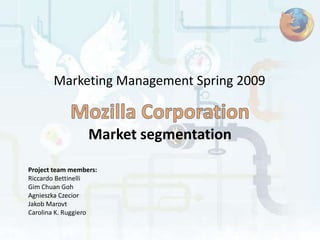 Marketing Management Spring 2009


                  Market segmentation

Project team members:
Riccardo Bettinelli
Gim Chuan Goh
Agnieszka Czecior
Jakob Marovt
Carolina K. Ruggiero
 