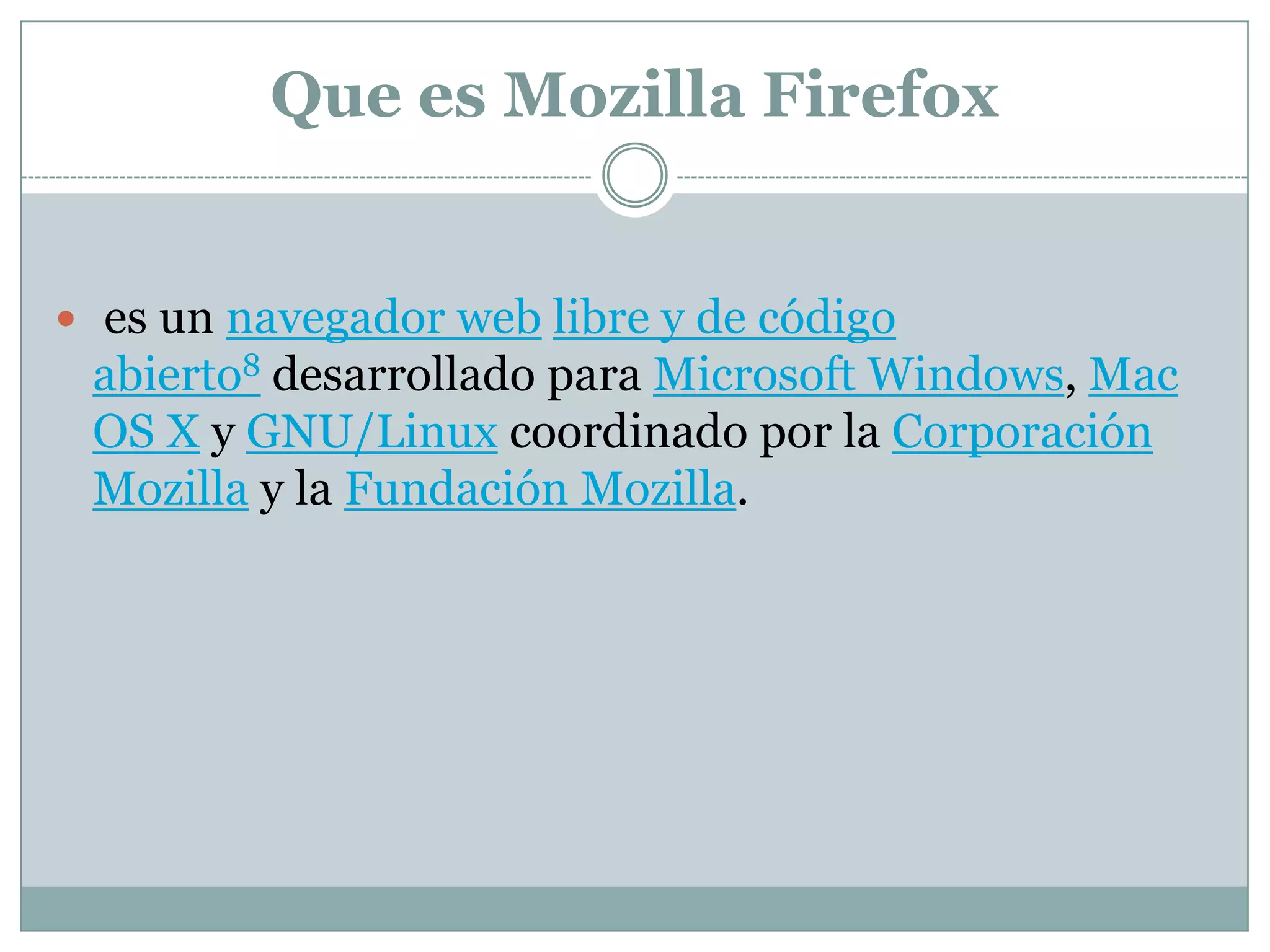 Que es Mozilla Firefox
 es un navegador web libre y de código
abierto8 desarrollado para Microsoft Windows, Mac
OS X y GNU/Linux coordinado por la Corporación
Mozilla y la Fundación Mozilla.
 