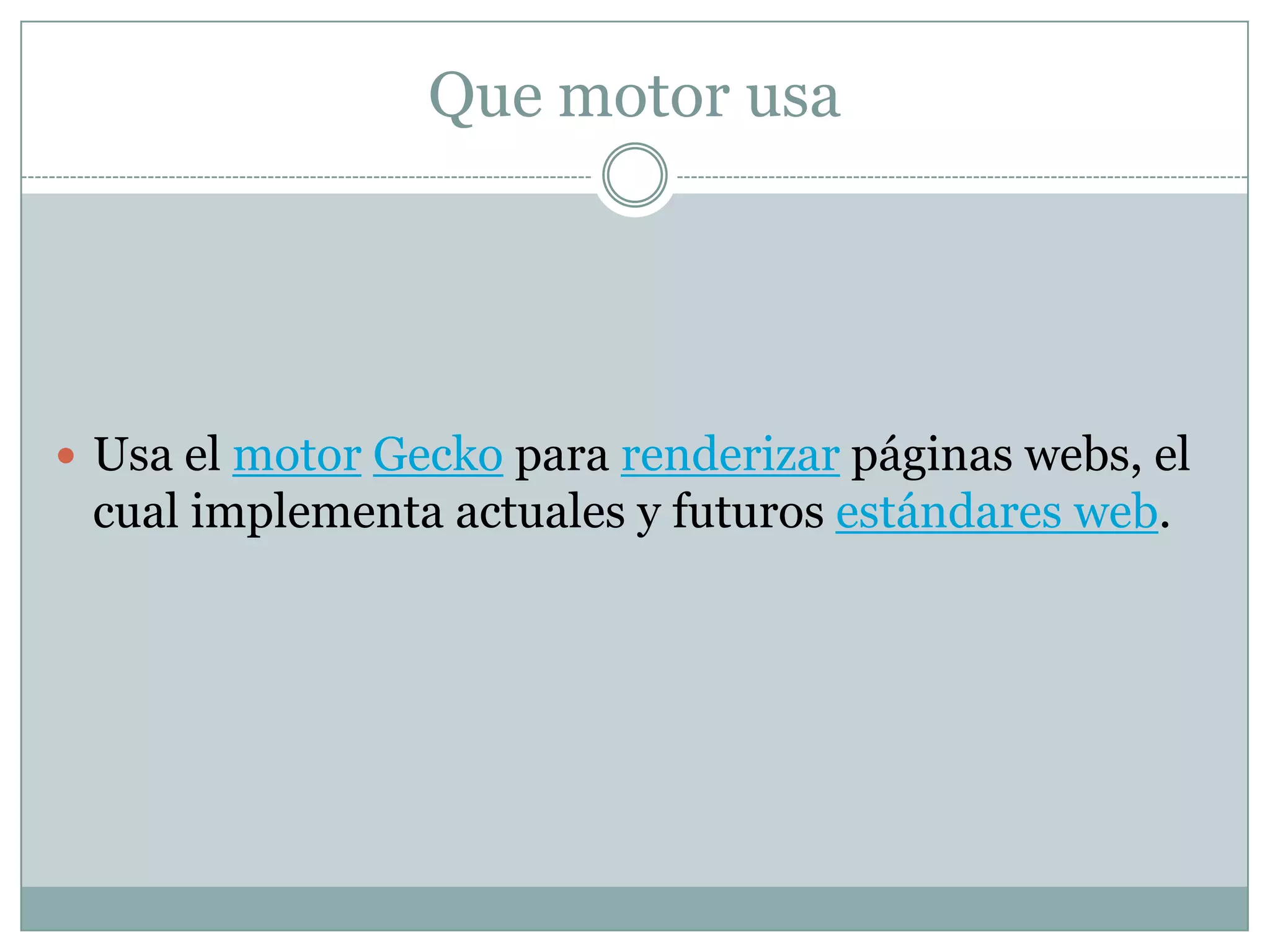 Que motor usa
 Usa el motor Gecko para renderizar páginas webs, el
cual implementa actuales y futuros estándares web.
 