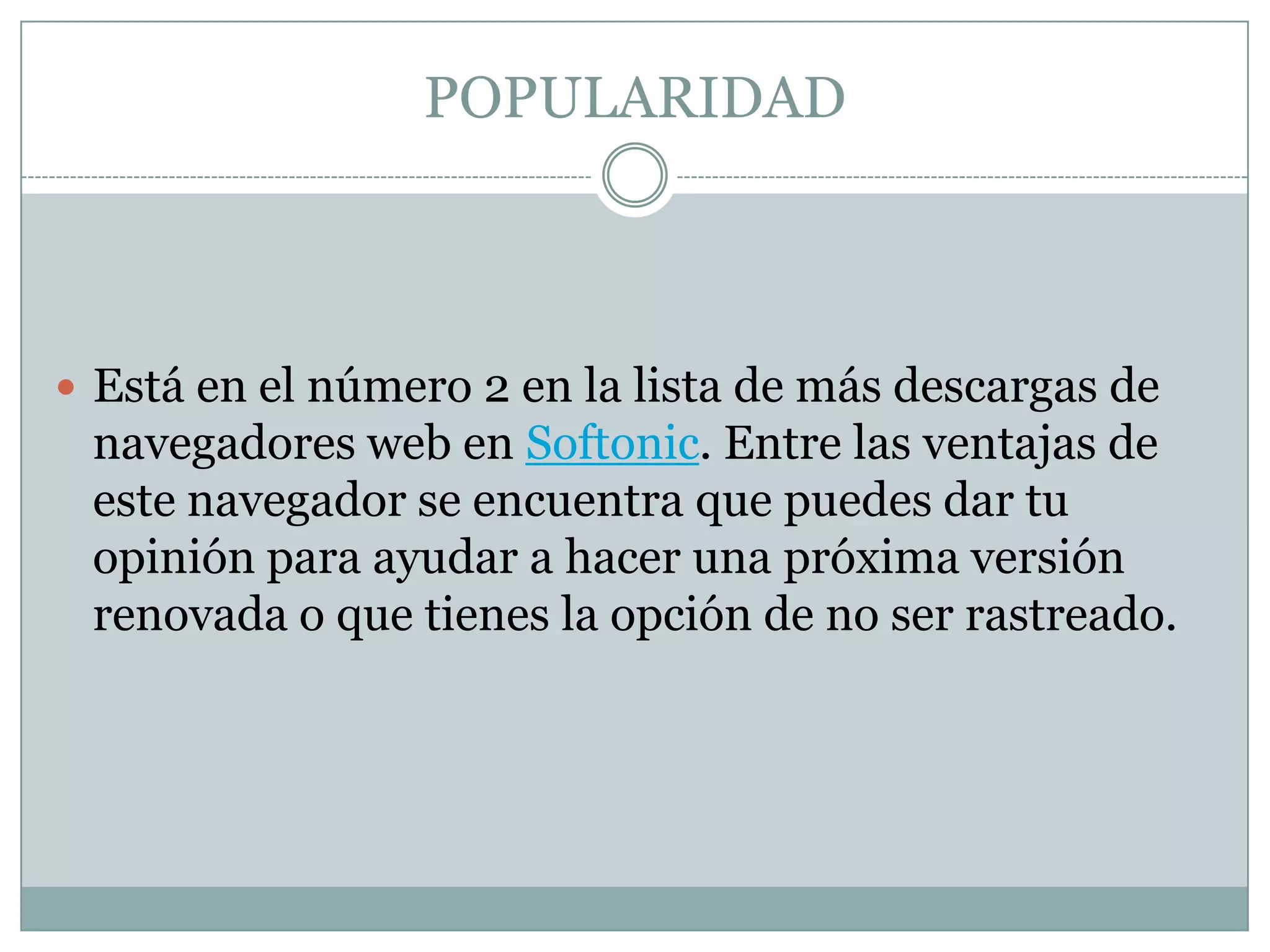 POPULARIDAD
 Está en el número 2 en la lista de más descargas de
navegadores web en Softonic. Entre las ventajas de
este navegador se encuentra que puedes dar tu
opinión para ayudar a hacer una próxima versión
renovada o que tienes la opción de no ser rastreado.
 
