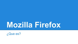 Mozilla Firefox
¿Que es?

 