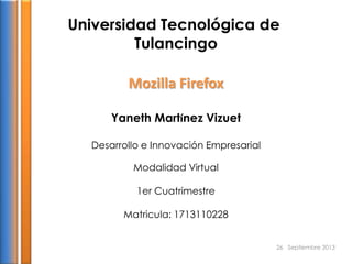 Universidad Tecnológica de
Tulancingo
Mozilla Firefox
Yaneth Martínez Vizuet
Desarrollo e Innovación Empresarial
Modalidad Virtual
1er Cuatrimestre
Matricula: 1713110228
26 Septiembre 2013
 