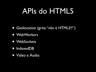 APIs do HTML5
• Geolocation (grita: “não é HTML5!!”)
• WebWorkers
• WebSockets
• IndexedDB
• Vídeo e Áudio
