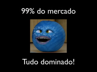 99% do mercado
Tudo dominado!
