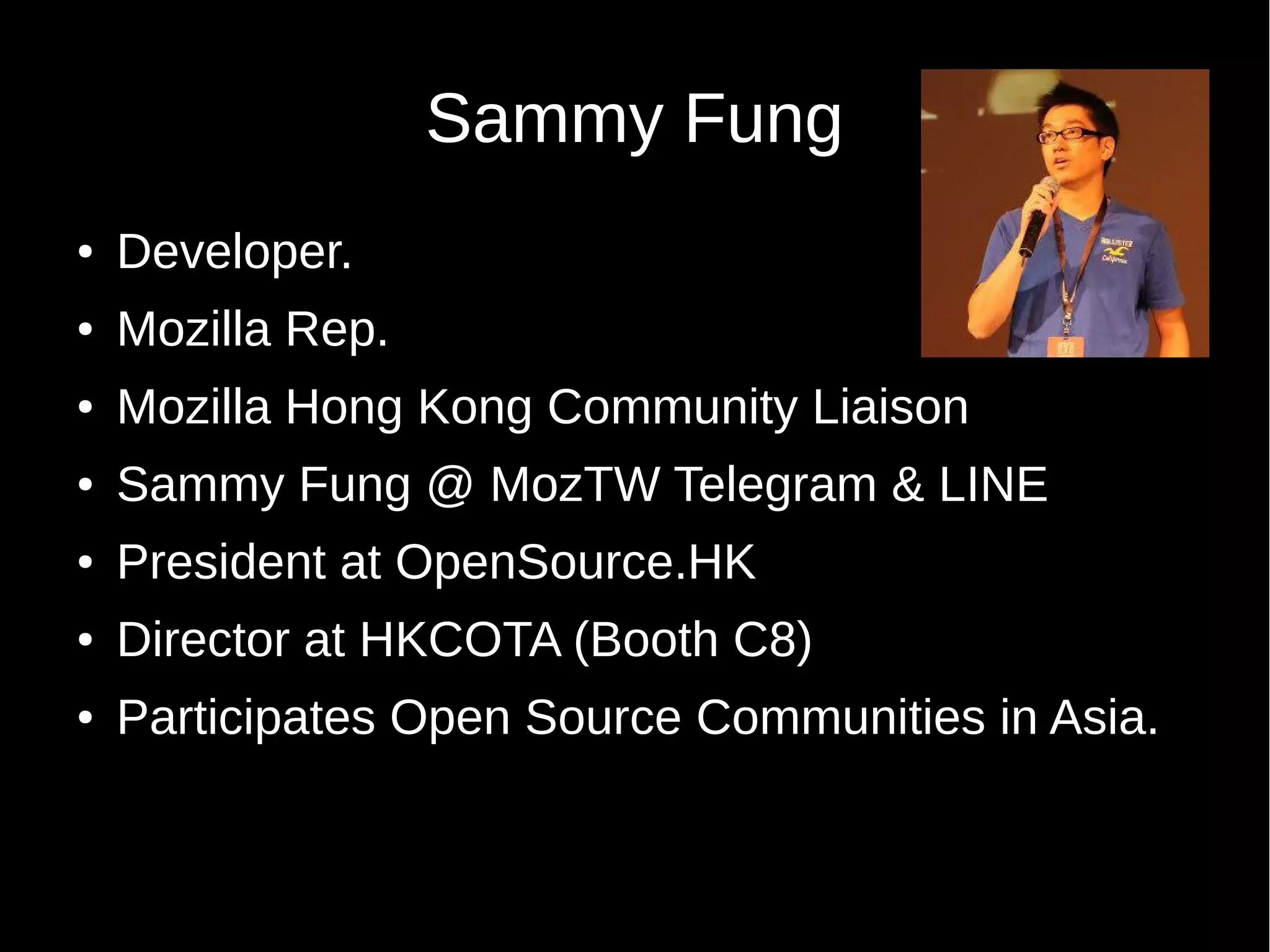Sammy Fung
● Developer.
● Mozilla Rep.
● Mozilla Hong Kong Community Liaison
● Sammy Fung @ MozTW Telegram & LINE
● President at OpenSource.HK
● Director at HKCOTA (Booth C8)
● Participates Open Source Communities in Asia.
 