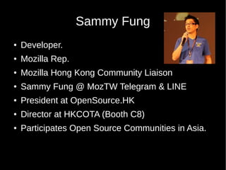 Sammy Fung
 Developer.
 Mozilla Rep.
 Mozilla Hong Kong Community Liaison
 Sammy Fung @ MozTW Telegram & LINE
 President at OpenSource.HK
 Director at HKCOTA (Booth C8)
 Participates Open Source Communities in Asia.
 