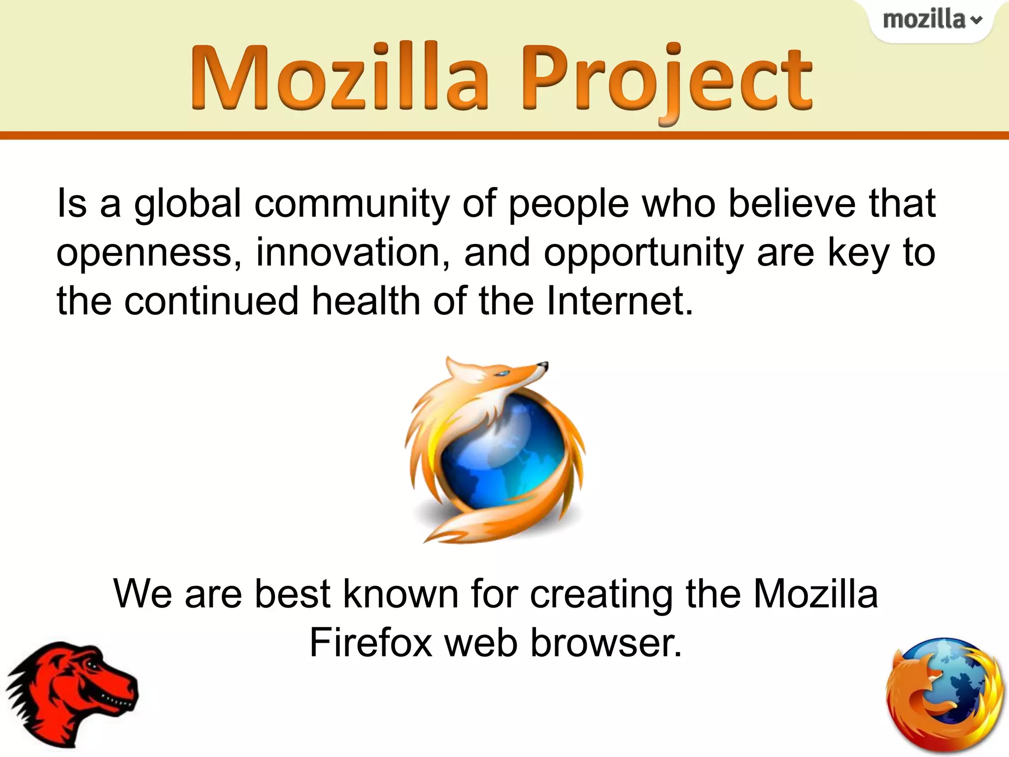 Is a global community of people who believe that
openness, innovation, and opportunity are key to
the continued health of the Internet.
We are best known for creating the Mozilla
Firefox web browser.