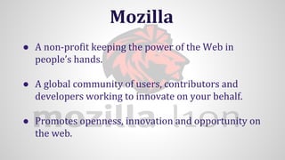 Mozilla
● A non-profit keeping the power of the Web in
people’s hands.
● A global community of users, contributors and
dev...