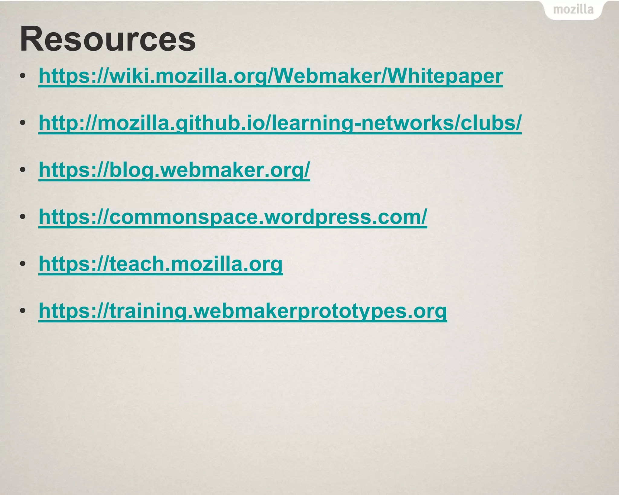 Resources
• https://wiki.mozilla.org/Webmaker/Whitepaper
• http://mozilla.github.io/learning-networks/clubs/
• https://blog.webmaker.org/
• https://commonspace.wordpress.com/
• https://teach.mozilla.org
• https://training.webmakerprototypes.org
 