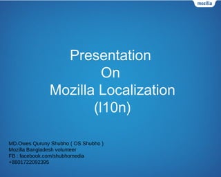 Mozilla Localization
(l10n)
Presentation
On
MD.Owes Quruny Shubho ( OS Shubho )
Mozilla Bangladesh volunteer
FB : facebook.com/shubhomedia
+8801722092395
 
