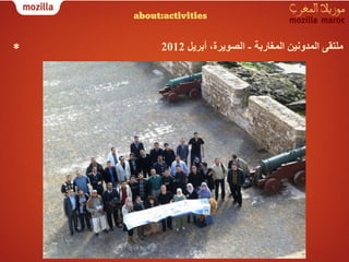 ‫‪about:activities‬‬


‫*‬         ‫ﻣﻠﺘﻘﻰ اﻟﻤﺪوﻧﯿﻦ اﻟﻤﻐﺎرﺑﺔ - اﻟﺼﻮﯾﺮة، أﺑﺮﯾﻞ 2102‬
 