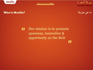 about:mozilla


What is Mozilla?                               ‫ﻣﺎ ھﻲ ﻣوزﯾﻼ‬




             "
                   Our mission is to promote
                   openness, innovation &
                   opportunity on the Web

                                           "
 