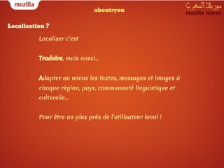 about:you

Localisation ?

          Localiser c'est


          Traduire, mais aussi...


          Adapter au mieux les textes, messages et images à
          chaque région, pays, communauté linguistique et
          culturelle...


          Pour être au plus près de l'utilisateur local !
 