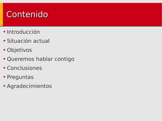 Contenido Introducción Situación actual Objetivos Queremos hablar contigo Conclusiones Preguntas Agradecimientos 