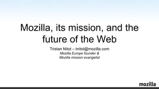 Mozilla, its mission, and the
     future of the Web
       Tristan Nitot – tnitot@mozilla.com
            Mozilla Europe founder &
            Mozilla mission evangelist
 