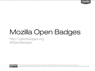 Mozilla Open Badges
Peter Rawsthorne, M.Ed IT
http://openbadges.org
@OpenBadges




      This work is licensed under the Creative Commons Attribution-ShareAlike 3.0 Unported License. To view a copy of this license, visit
      http://creativecommons.org/licenses/by-sa/3.0/ or send a letter to Creative Commons, 444 Castro Street, Suite 900, Mountain View, California, 94041,
      USA.
 