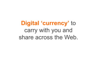 Digital ‘currency’ to
carry with you and
share across the Web.
 
