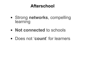 • Strong networks, compelling
learning
• Not connected to schools
• Does not ‘count’ for learners
Afterschool
 