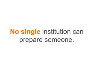 No single institution can
prepare someone.
 