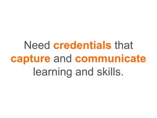 Need credentials that
capture and communicate
learning and skills.
 