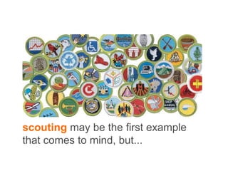 scouting may be the first example
that comes to mind, but...
 