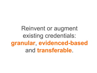 Reinvent or augment
existing credentials:
granular, evidenced-based
and transferable.
 