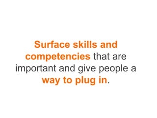 Surface skills and
competencies that are
important and give people a
way to plug in.
 