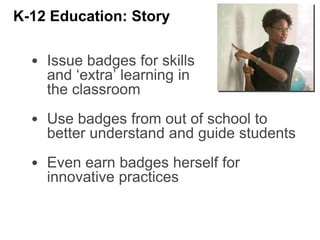 • Issue badges for skills
and ‘extra’ learning in
the classroom
• Use badges from out of school to
better understand and guide students
• Even earn badges herself for
innovative practices
K-12 Education: Story
 