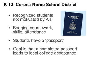 • Recognized students
not motivated by A’s
• Badging coursework,
skills, attendance
• Students have a ‘passport’
• Goal is that a completed passport
leads to local college acceptance
K-12: Corona-Norco School District
 
