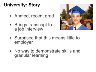 • Ahmed, recent grad
• Brings transcript to
a job interview
• Surprised that this means little to
employer
• No way to demonstrate skills and
granular learning
University: Story
 