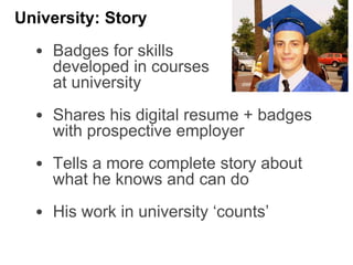 • Badges for skills
developed in courses
at university
• Shares his digital resume + badges
with prospective employer
• Tells a more complete story about
what he knows and can do
• His work in university ‘counts’
University: Story
 