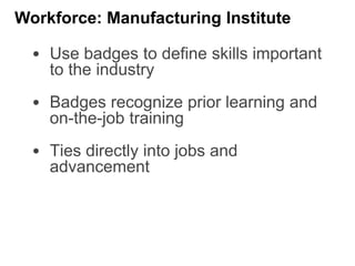 Workforce: Manufacturing Institute
• Use badges to define skills important
to the industry
• Badges recognize prior learning and
on-the-job training
• Ties directly into jobs and
advancement
 