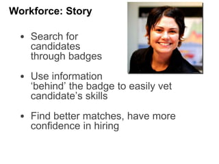 • Search for
candidates
through badges
• Use information
‘behind’ the badge to easily vet
candidate’s skills
• Find better matches, have more
confidence in hiring
Workforce: Story
 