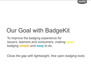 Our Goal with BadgeKit
To improve the badging experience for
issuers, learners and consumers, making open
badging simple and easy to do.
Close the gap with lightweight, free open badging tools.
 