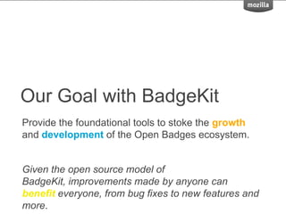 Our Goal with BadgeKit
Provide the foundational tools to stoke the growth
and development of the Open Badges ecosystem.
Given the open source model of
BadgeKit, improvements made by anyone can
benefit everyone, from bug fixes to new features and
more.
 