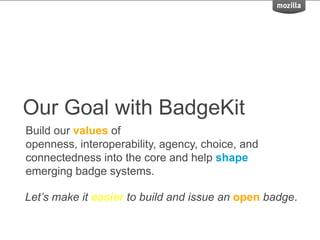 Our Goal with BadgeKit
Build our values of
openness, interoperability, agency, choice, and
connectedness into the core and help shape
emerging badge systems.
Let’s make it easier to build and issue an open badge.
 