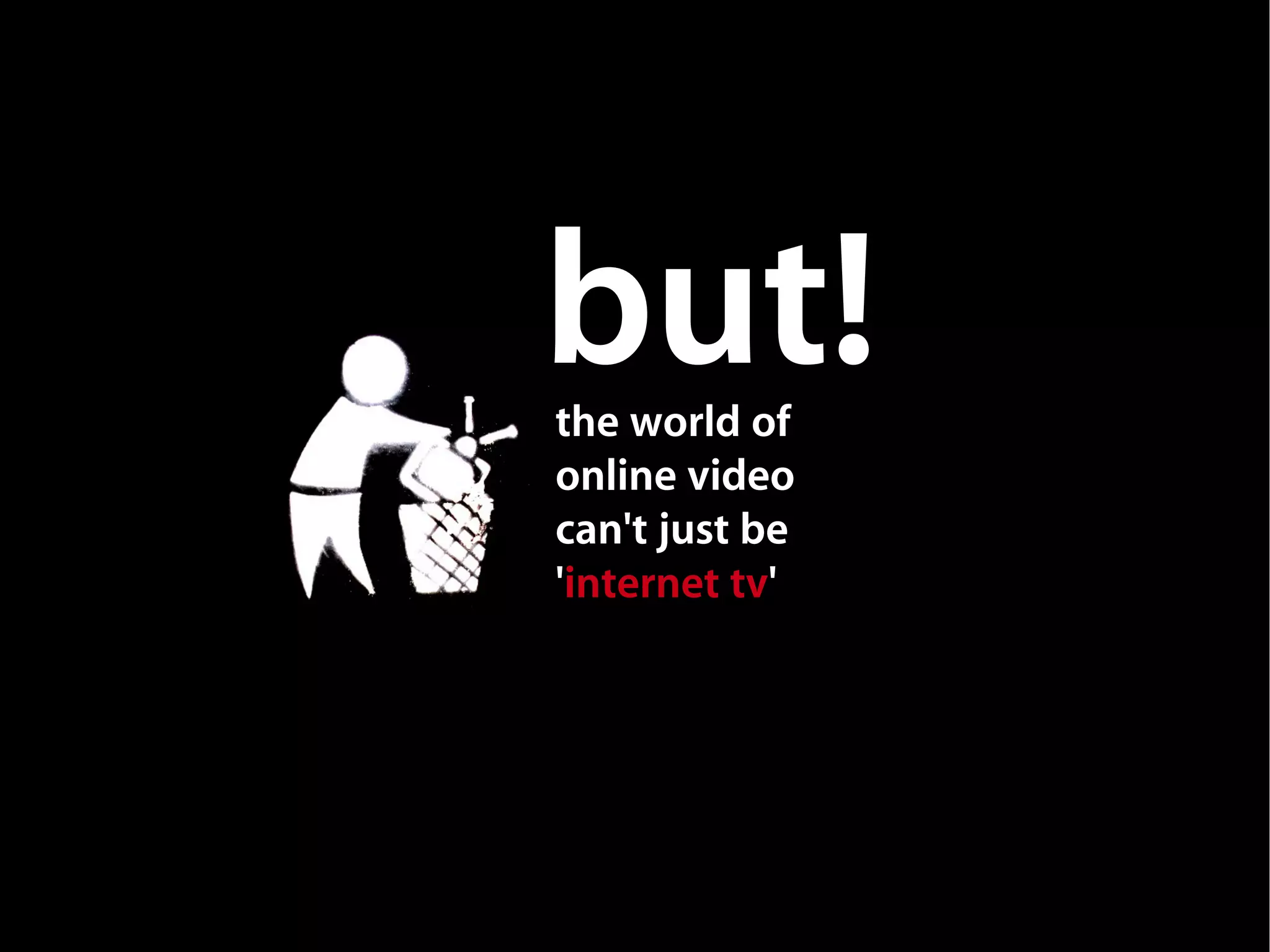 but!
the world of
online video
can't just be
'internet tv'
 