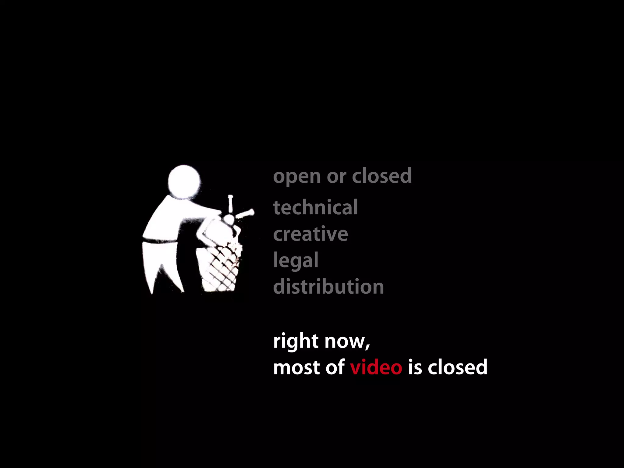 open or closed
technical
creative
legal
distribution

right now,
most of video is closed
 