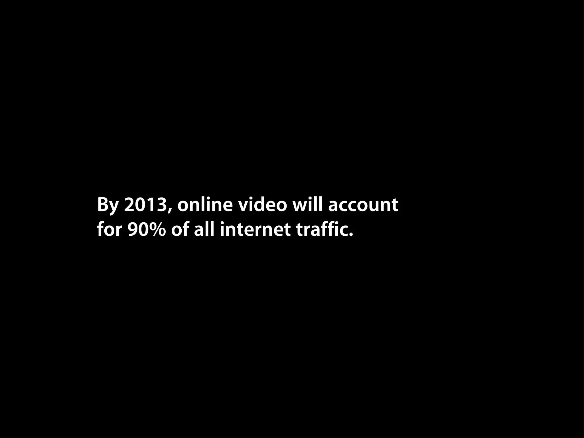 By 2013, online video will account
for 90% of all internet traffic.
 