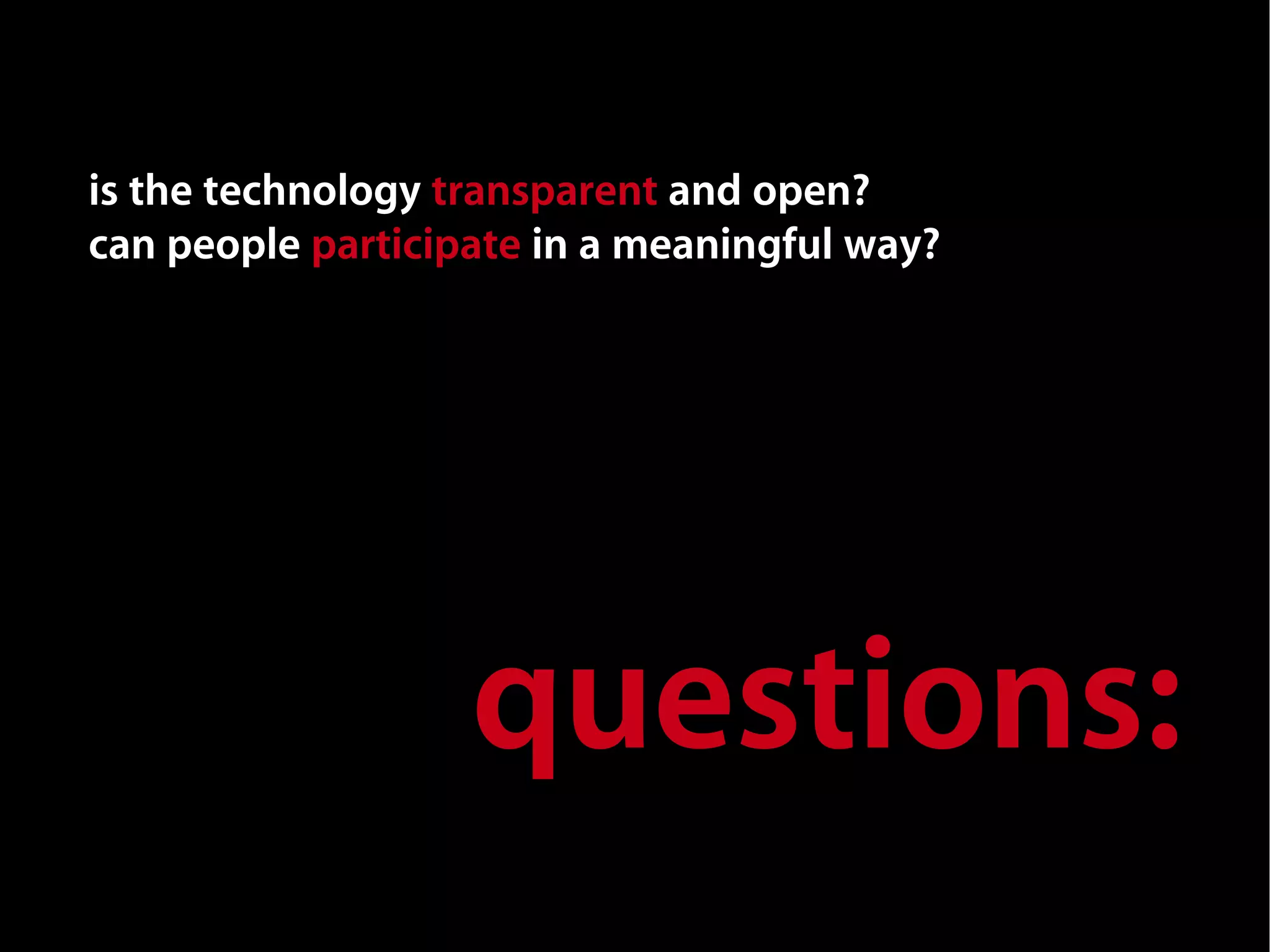 is the technology transparent and open?
can people participate in a meaningful way?




                   questions:
 